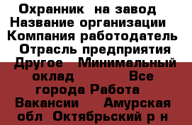 Охранник. на завод › Название организации ­ Компания-работодатель › Отрасль предприятия ­ Другое › Минимальный оклад ­ 8 500 - Все города Работа » Вакансии   . Амурская обл.,Октябрьский р-н